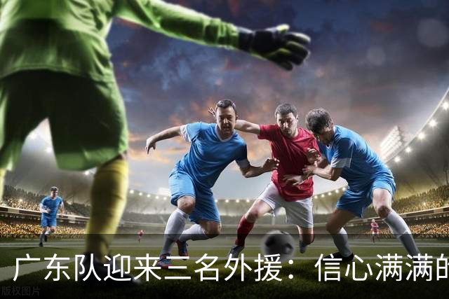 广东队迎来三名外援:信心满满的杜锋展望夺冠之路